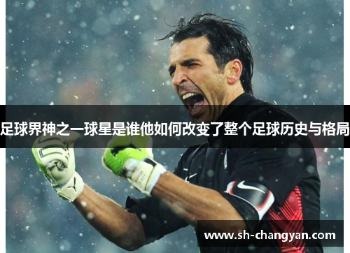 足球界神之一球星是谁他如何改变了整个足球历史与格局